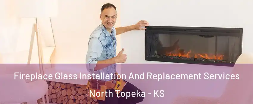 Fireplace Glass Installation And Replacement Services North Topeka - KS