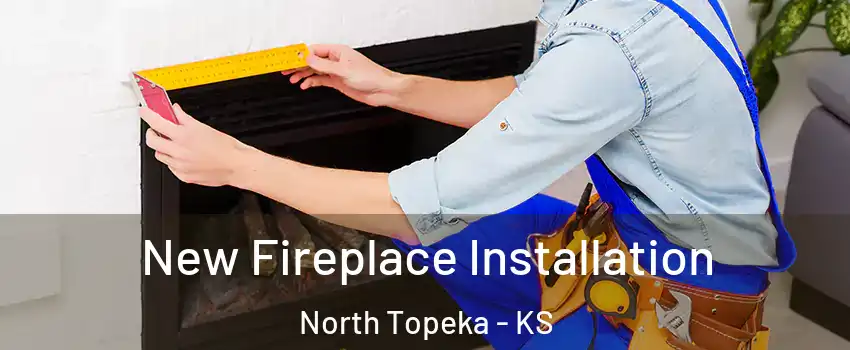 New Fireplace Installation North Topeka - KS