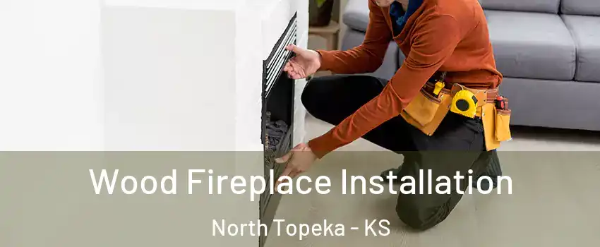 Wood Fireplace Installation North Topeka - KS